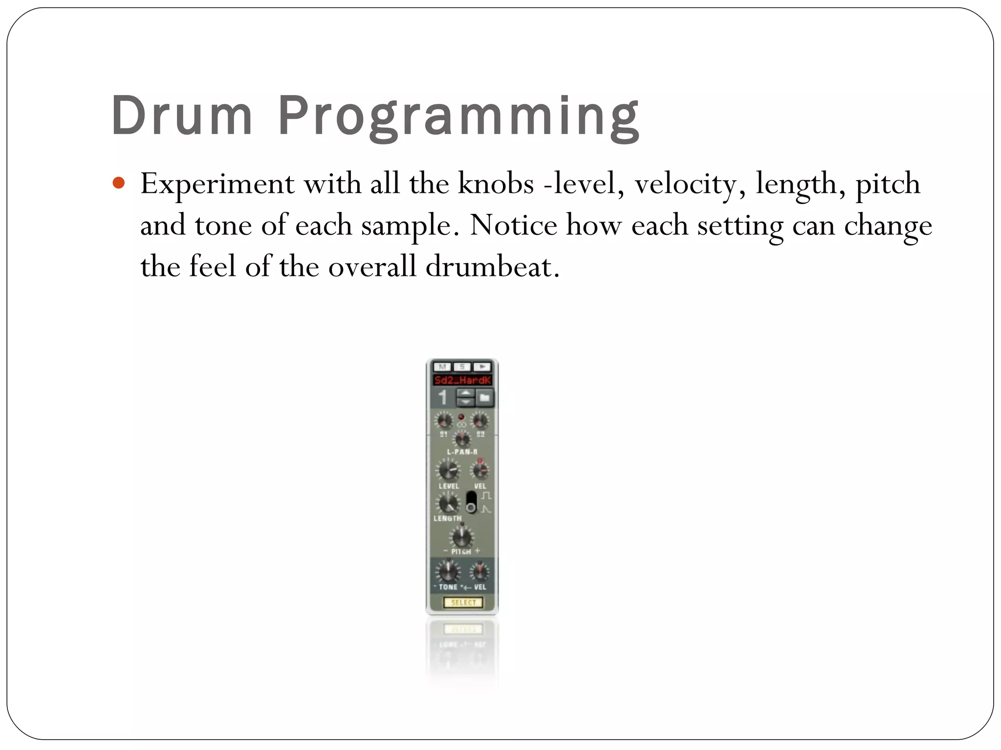 Drum Programming Experiment with all the knobs -level, velocity, length, pitch and tone of each sample. Notice how each setting can change the feel of the overall drumbeat.  