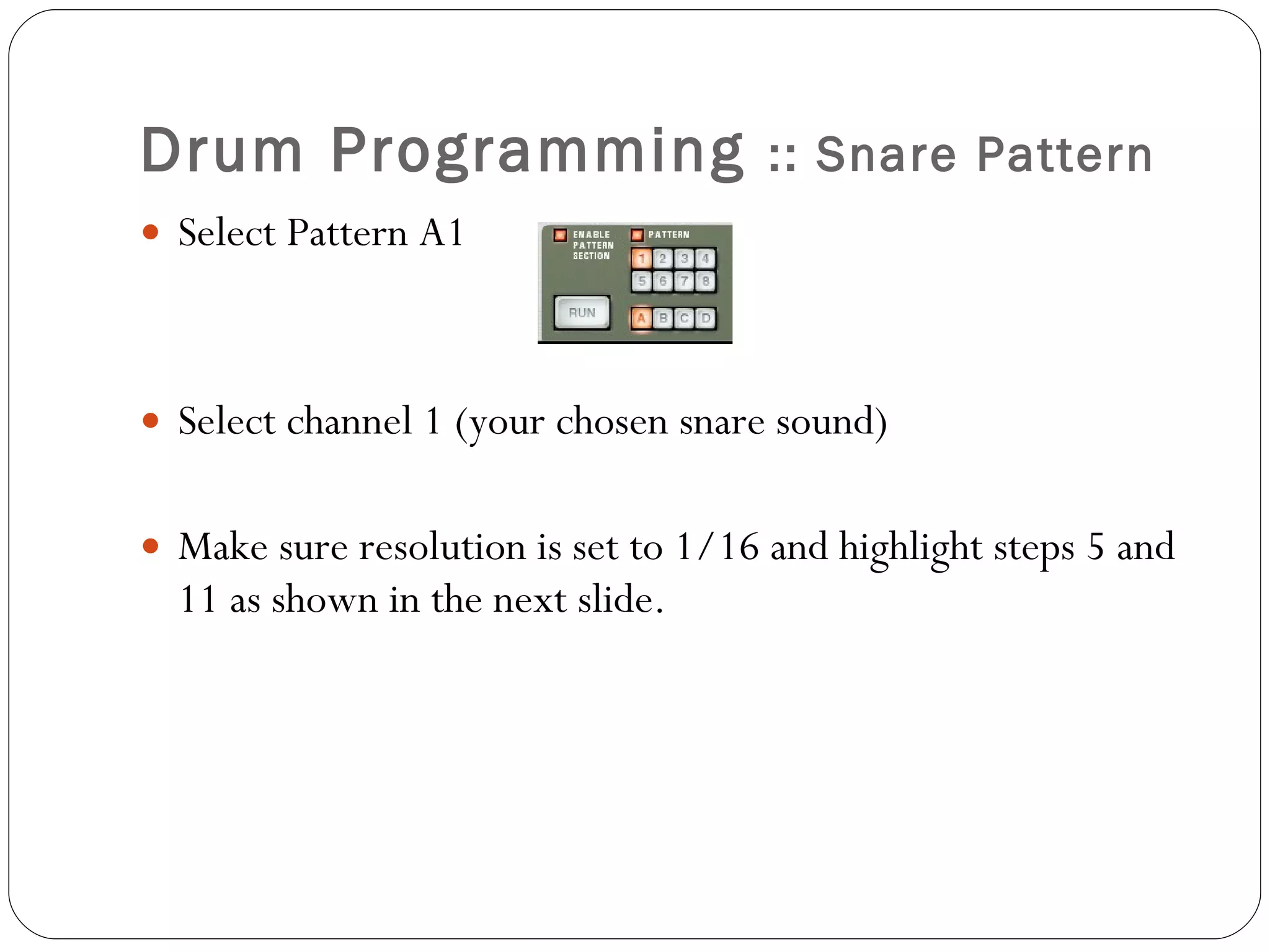 Drum Programming  :: Snare Pattern Select Pattern A1  Select channel 1 (your chosen snare sound) Make sure resolution is set to 1/16 and highlight steps 5 and 11 as shown in the next slide. 