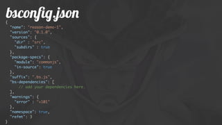 bsconﬁg.json{
"name": "reason-demo-1",
"version": "0.1.0",
"sources": {
"dir" : "src",
"subdirs" : true
},
"package-specs": {
"module": "commonjs",
"in-source": true
},
"suffix": ".bs.js",
"bs-dependencies": [
// add your dependencies here.
],
"warnings": {
"error" : "+101"
},
"namespace": true,
"refmt": 3
}
 