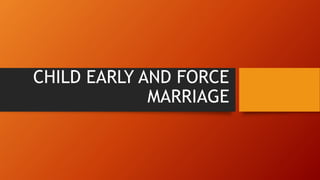 CHILD EARLY AND FORCE
MARRIAGE
 