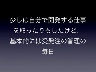 少しは自分で開発する仕事
を取ったりもしたけど、
基本的には受発注の管理の
     毎日
 
