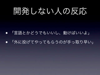 開発しない人の反応

• 「言語とかどうでもいいし、動けばいいよ」
• 「外に投げてやってもらうのが手っ取り早い」
 