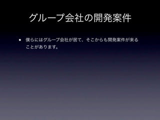 グループ会社の開発案件

•   僕らにはグループ会社が居て、そこからも開発案件が来る
    ことがあります。
 