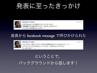 発表に至ったきっかけ



座長から facebook message で呼びかけられた




         ということで、
   バックグラウンドから話します！
 