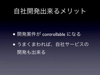 自社開発出来るメリット


• 開発案件が controllable になる
• うまくまわれば、自社サービスの
 開発も出来る
 