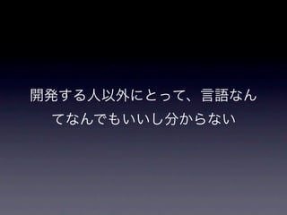 開発する人以外にとって、言語なん
 てなんでもいいし分からない
 
