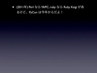 •   (2011年) Perl なら YAPC, ruby なら Ruby Kaigi があ
    るけど、PyCon は今年からだよ！
 