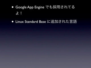 • Google App Engine でも採用されてる
 よ！

• Linux Standard Base に追加された言語
 