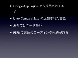 • Google App Engine でも採用されてる
 よ！

• Linux Standard Base に追加された言語
• 海外ではユーザ多い
• PEP8 で言語にコーディング規約がある
 