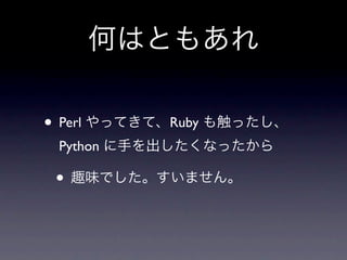 何はともあれ

• Perl やってきて、Ruby も触ったし、
 Python に手を出したくなったから

 • 趣味でした。すいません。
 