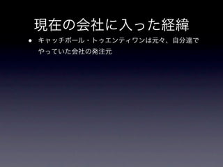 現在の会社に入った経緯
•   キャッチボール・トゥエンティワンは元々、自分達で
    やっていた会社の発注元
 