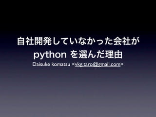 自社開発していなかった会社が
  python を選んだ理由
 Daisuke komatsu <vkg.taro@gmail.com>
 