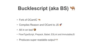Bucklescript (aka BS) 🐫
• Compiles Reason and OCaml to JS 🚀
• All in on tool 📦
• Flow/TypeScript, Prepack, Babel, ESLint and ImmutableJS
• Fork of OCamlC 🐪
• Produces super readable output 👀
 