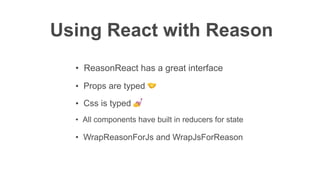 Using React with Reason
• Props are typed 🤝
• Css is typed 💅
• All components have built in reducers for state
• WrapReasonForJs and WrapJsForReason
• ReasonReact has a great interface
 