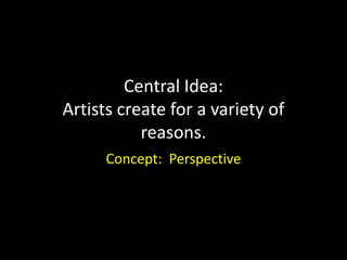 Central Idea:
Artists create for a variety of
           reasons.
      Concept: Perspective
 