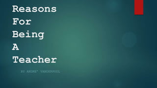 Reasons
For
Being
A
Teacher
BY ANDRE’ VANDERPOOL

 