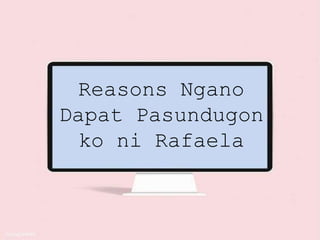 Reasons Ngano
Dapat Pasundugon
ko ni Rafaela
 