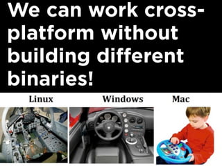 We can work cross-
platform without
building different
binaries!
 