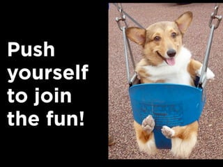 Push
yourself
to join
the fun!
 