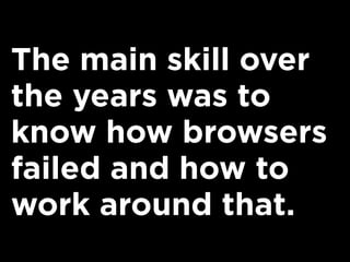 The main skill over
the years was to
know how browsers
failed and how to
work around that.
 