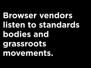Browser vendors
listen to standards
bodies and
grassroots
movements.
 
