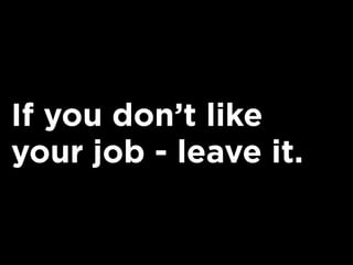 If you don’t like
your job - leave it.
 