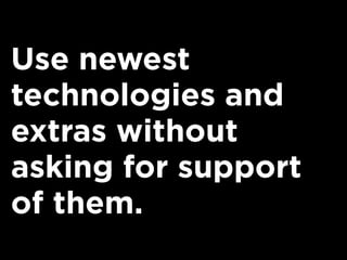Use newest
technologies and
extras without
asking for support
of them.
 