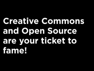 Creative Commons
and Open Source
are your ticket to
fame!
 