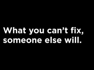 What you can’t fix,
someone else will.
 