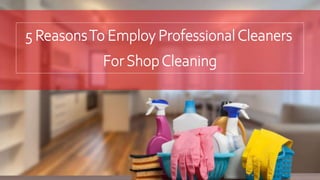 5 ReasonsTo Employ ProfessionalCleaners
For ShopCleaning
 