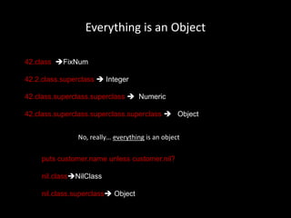 Everything is an Object42.class  FixNum42.2.class.superclass  Integer42.class.superclass.superclass   Numeric42.class.superclass.superclass.superclass    ObjectNo, really… everything is an objectputs customer.name unless customer.nil?nil.classNilClassnil.class.superclass Object