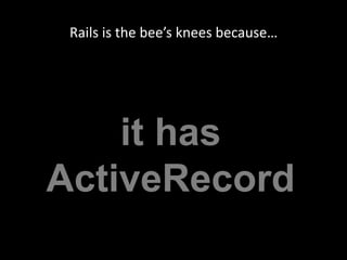 Rails is the bee’s knees because…it hasActiveRecord