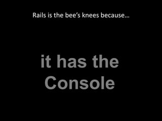 Rails is the bee’s knees because…it has theConsole