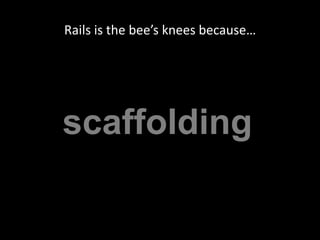 Rails is the bee’s knees because…scaffolding