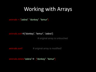 Working with Arraysanimals = [“zebra”, “donkey”, “lemur”]animals.sort[“donkey”, “lemur”, “zebra”]			 # original array is untouchedanimals.sort!# original array is modified!animals.delete“zebra”  [“donkey”, “lemur”]
