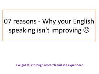 07 reasons - Why your English
speaking isn't improving 
I’ve got this through research and self experience
 