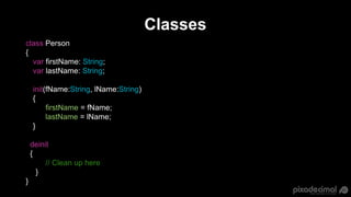 Classes
class Person
{
var firstName: String;
var lastName: String;
init(fName:String, lName:String)
{
firstName = fName;
...