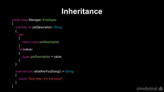 Inheritance
public class Manager: Employee
{
override var jobDescription :String
{
get
{
return super.jobDescription
}
set...