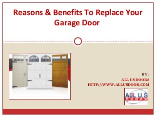 BY :
ALL US DOORS
HTTP://WWW.ALLUSDOOR.COM
Reasons & Benefits To Replace Your
Garage Door
 