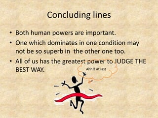 Concluding lines
• Both human powers are important.
• One which dominates in one condition may
  not be so superb in the other one too.
• All of us has the greatest power to JUDGE THE
  BEST WAY.                 Ahh!! At last
 