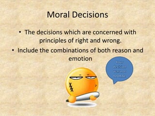 Moral Decisions
   • The decisions which are concerned with
          principles of right and wrong.
• Include the combinations of both reason and
                     emotion
 