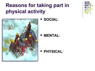 Reasons for taking part in
physical activity
 SOCIAL:
 MENTAL:
 PHYSICAL:
 