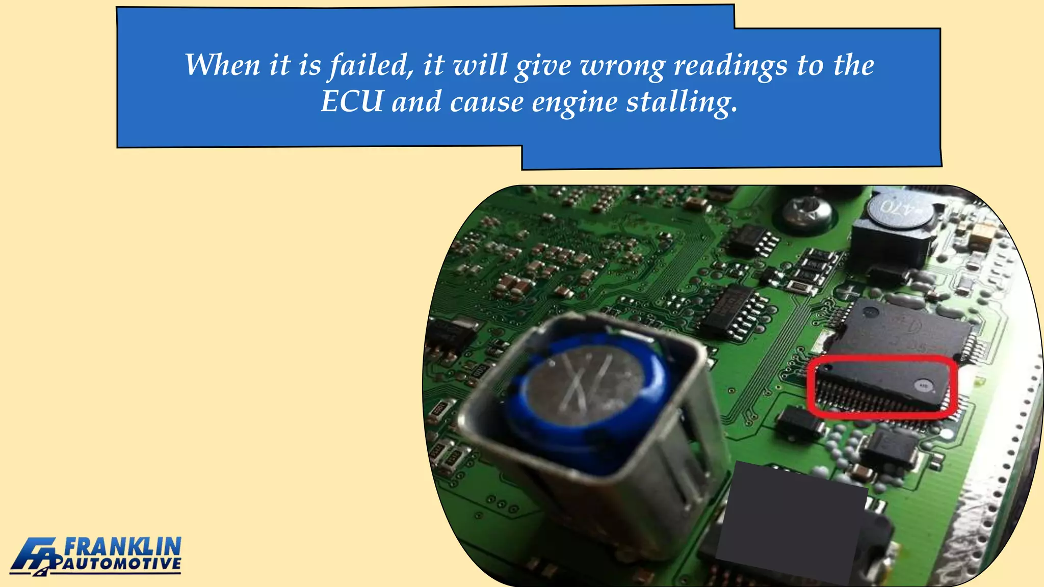 When it is failed, it will give wrong readings to the
ECU and cause engine stalling.