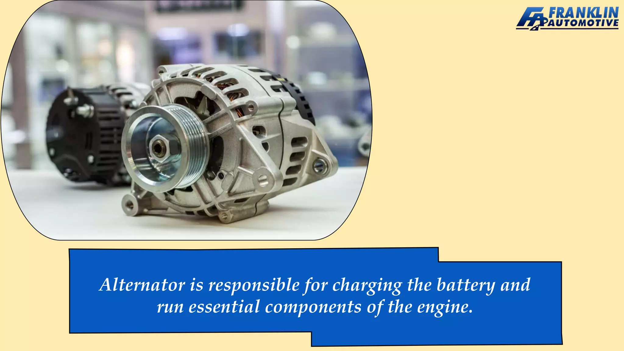 Alternator is responsible for charging the battery and
run essential components of the engine.