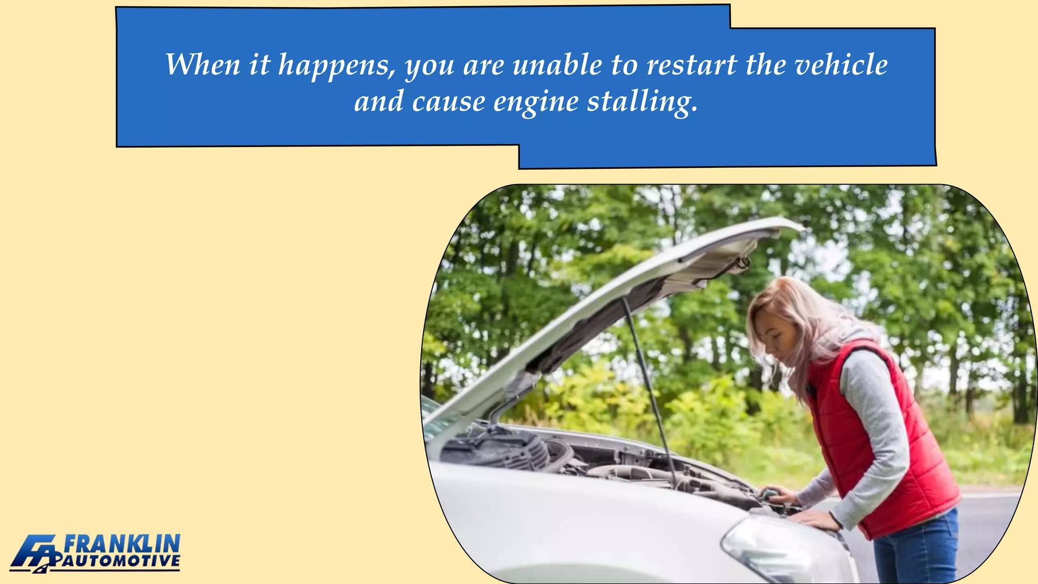 When it happens, you are unable to restart the vehicle
and cause engine stalling.