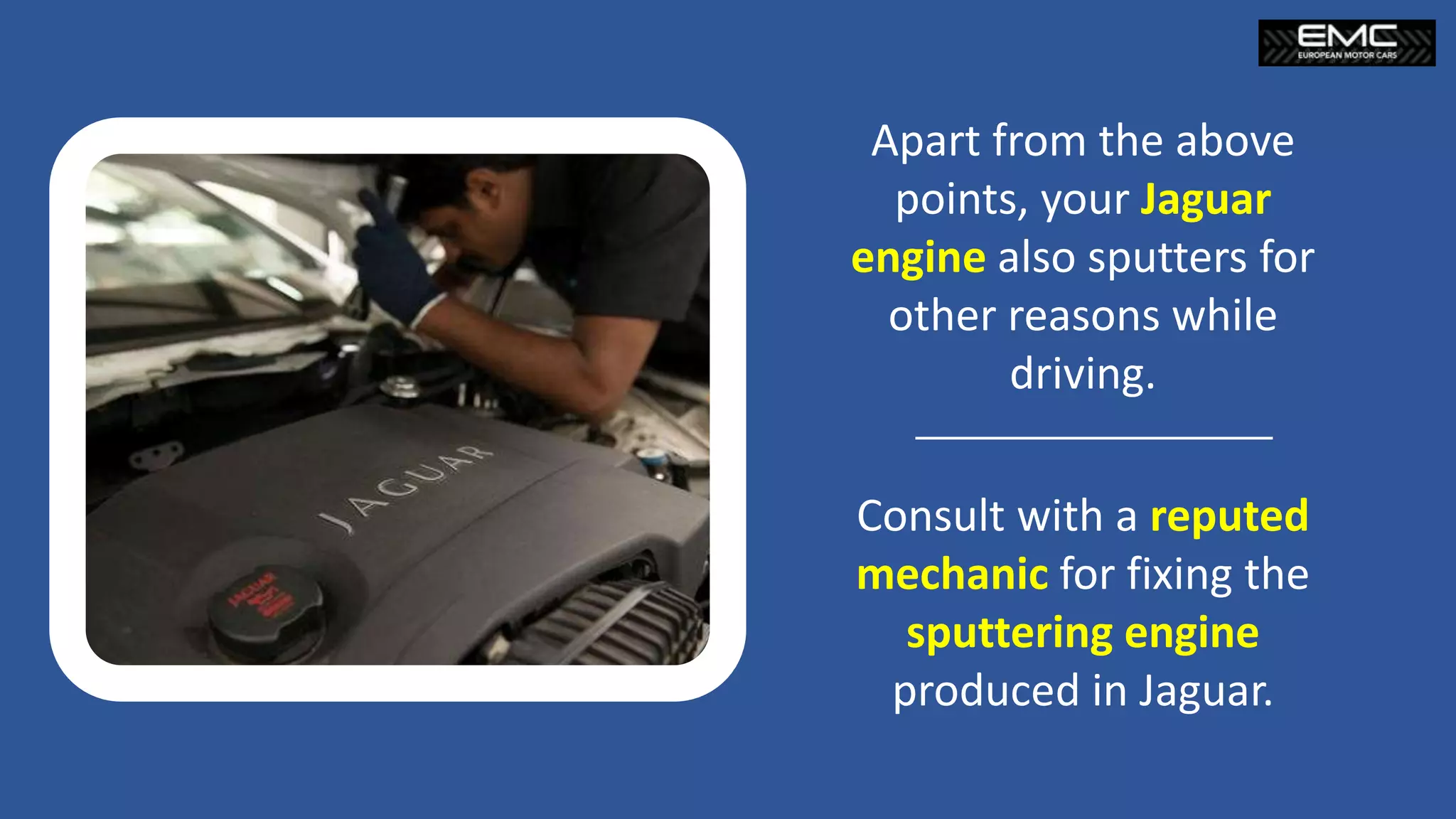 Apart from the above
points, your Jaguar
engine also sputters for
other reasons while
driving.
Consult with a reputed
mechanic for fixing the
sputtering engine
produced in Jaguar.