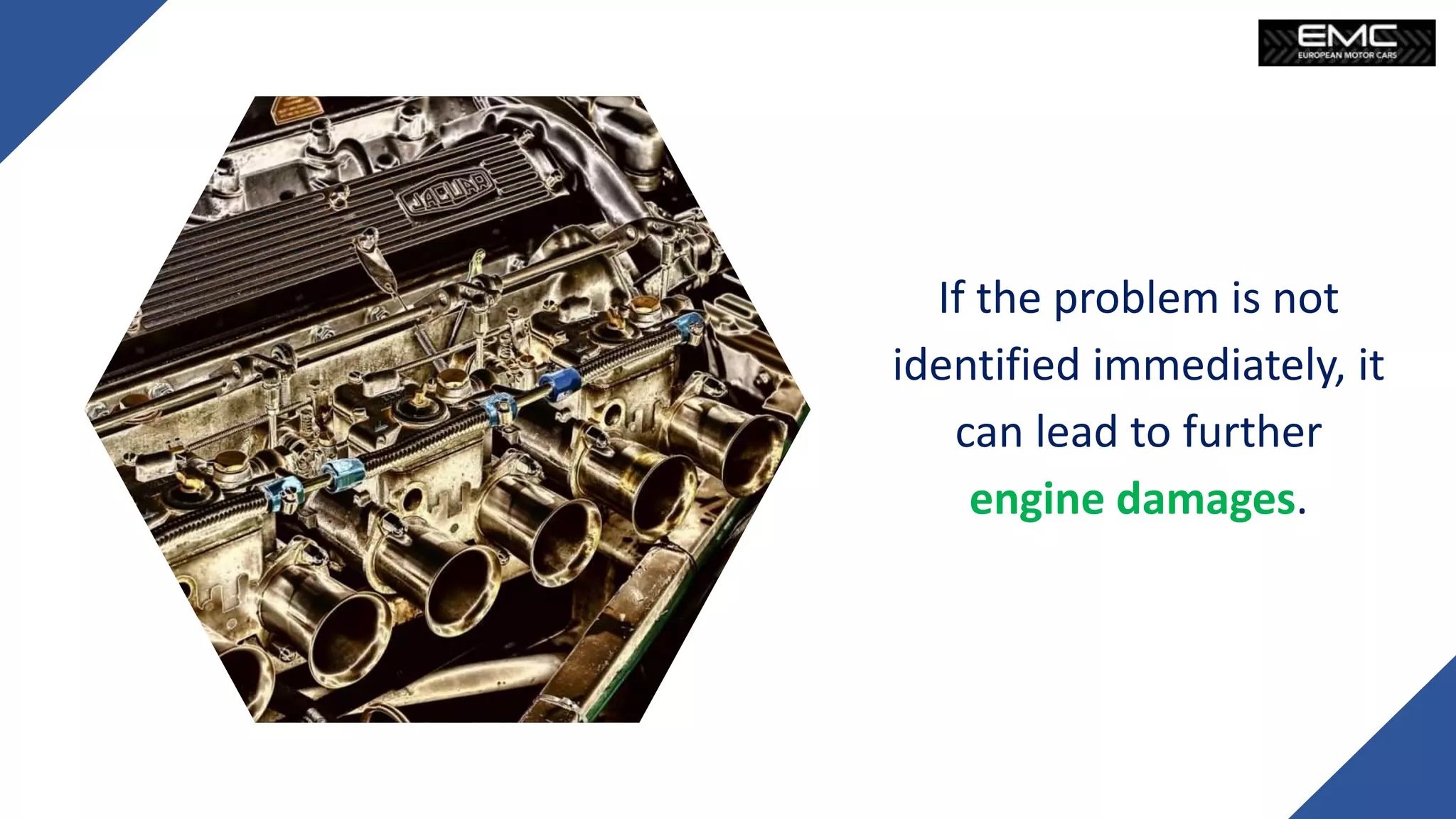 If the problem is not
identified immediately, it
can lead to further
engine damages.