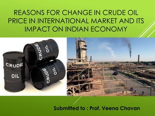 REASONS FOR CHANGE IN CRUDE OIL
PRICE IN INTERNATIONAL MARKET AND ITS
IMPACT ON INDIAN ECONOMY
Submitted to : Prof. Veena Chavan
 