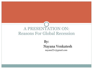 A PRESENTATION ON: Reasons For Global Recession By: Nayana Venkatesh [email_address] 