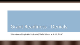 Zelenz Consulting & World Grants| Shella Zelenz, M.A.Ed., Ed.D.*
Grant Readiness - Denials
 